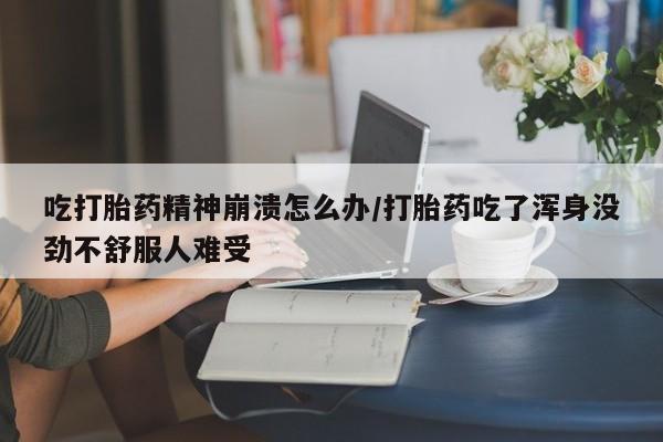 米非米索吃打胎药精神崩溃怎么办/打胎药吃了浑身没劲不舒服人难受