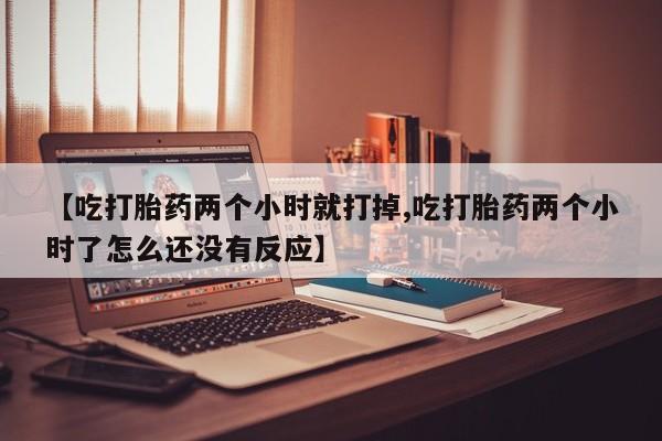 米非米索【吃打胎药两个小时就打掉,吃打胎药两个小时了怎么还没有反应】
