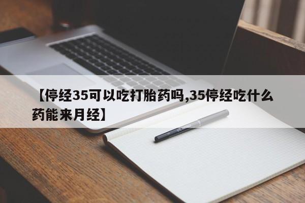 米非米索【停经35可以吃打胎药吗,35停经吃什么药能来月经】