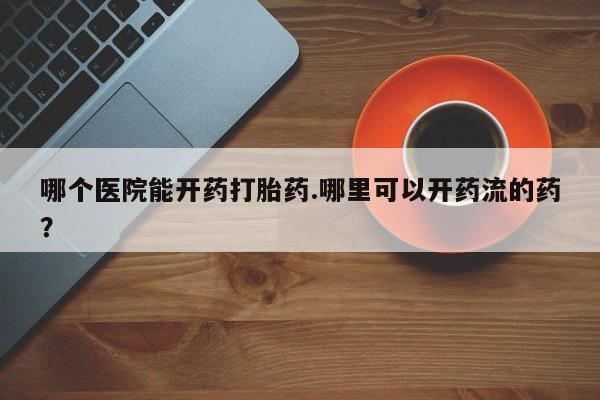米非米索哪个医院能开药打胎药.哪里可以开药流的药？
