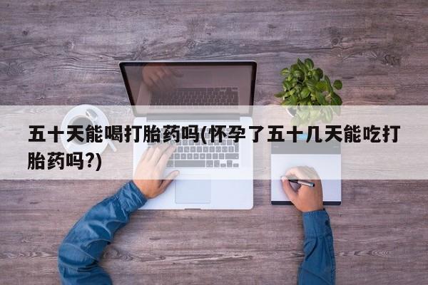 米非米索五十天能喝打胎药吗(怀孕了五十几天能吃打胎药吗?)