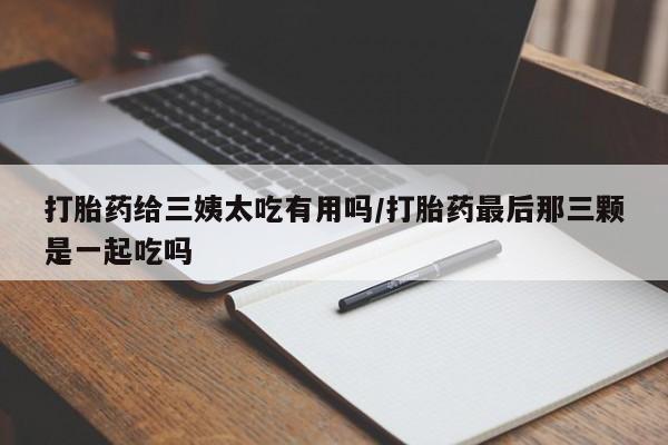米非米索打胎药给三姨太吃有用吗/打胎药最后那三颗是一起吃吗