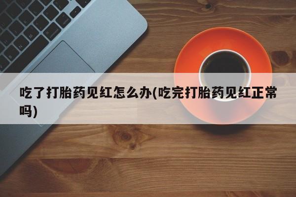 米非米索吃了打胎药见红怎么办(吃完打胎药见红正常吗)