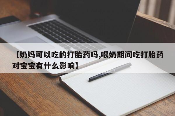 米非米索【奶妈可以吃的打胎药吗,喂奶期间吃打胎药对宝宝有什么影响】