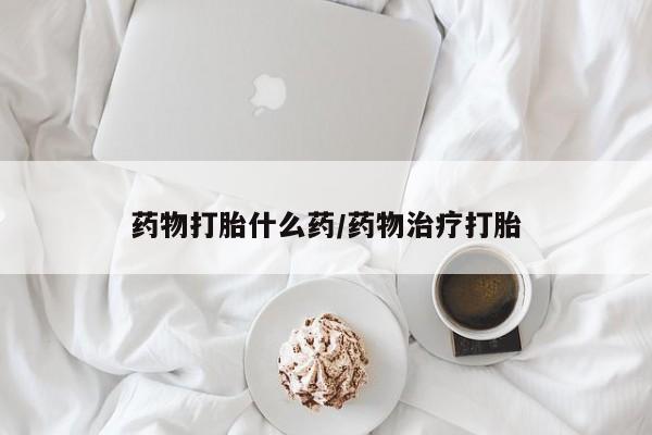 米非米索药物打胎什么药/药物治疗打胎