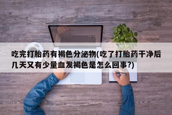 米非米索吃完打胎药有褐色分泌物(吃了打胎药干净后几天又有少量血发褐色是怎么回事?)