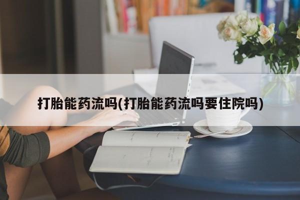 米非米索打胎能药流吗(打胎能药流吗要住院吗)
