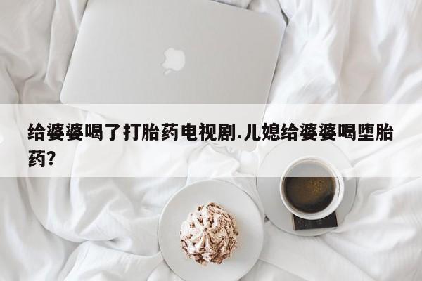 米非米索给婆婆喝了打胎药电视剧.儿媳给婆婆喝堕胎药？