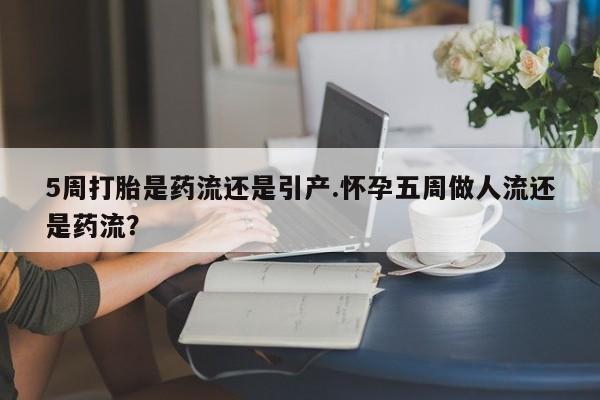 米非米索5周打胎是药流还是引产.怀孕五周做人流还是药流？