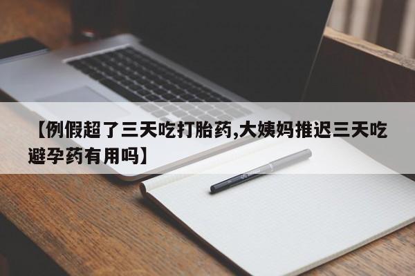 米非米索【例假超了三天吃打胎药,大姨妈推迟三天吃避孕药有用吗】