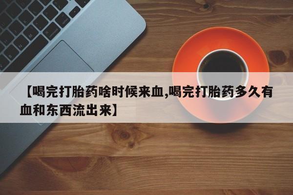 米非米索【喝完打胎药啥时候来血,喝完打胎药多久有血和东西流出来】