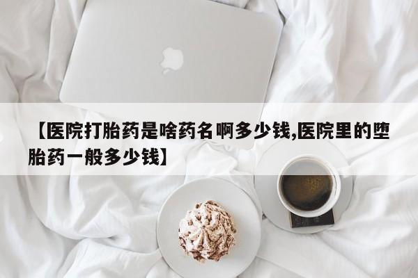 米非米索【医院打胎药是啥药名啊多少钱,医院里的堕胎药一般多少钱】