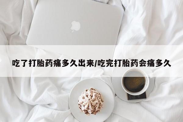 米非米索吃了打胎药痛多久出来/吃完打胎药会痛多久