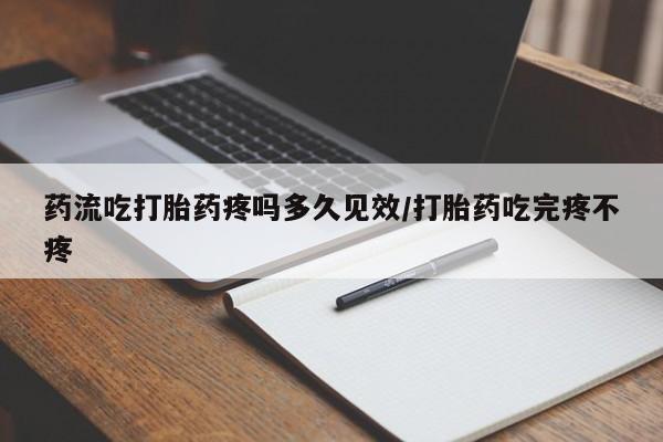米非米索药流吃打胎药疼吗多久见效/打胎药吃完疼不疼