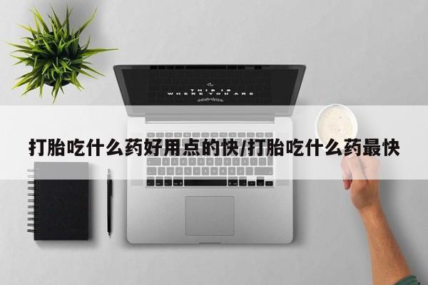 米非米索打胎吃什么药好用点的快/打胎吃什么药最快