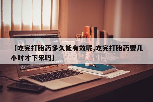 米非米索【吃完打胎药多久能有效呢,吃完打胎药要几小时才下来吗】