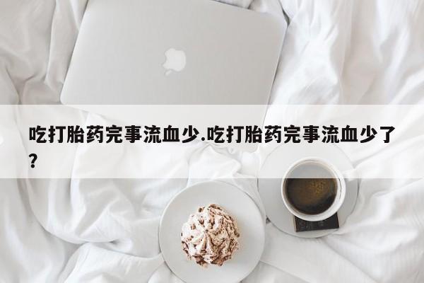 米非米索吃打胎药完事流血少.吃打胎药完事流血少了？