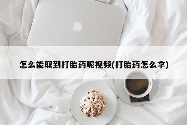 米非米索怎么能取到打胎药呢视频(打胎药怎么拿)