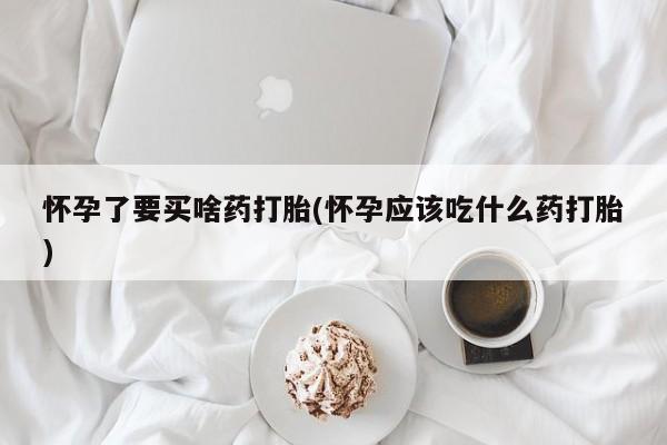 米非米索怀孕了要买啥药打胎(怀孕应该吃什么药打胎)
