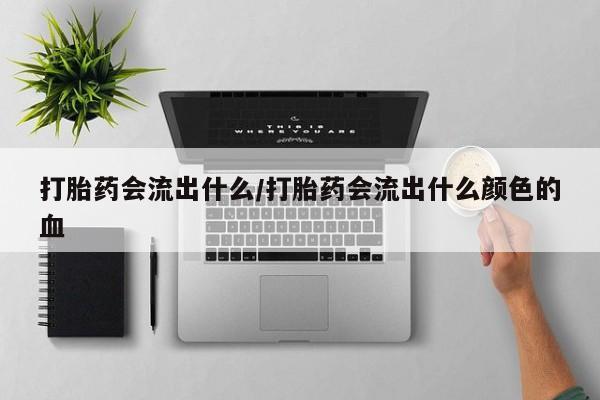 米非米索打胎药会流出什么/打胎药会流出什么颜色的血