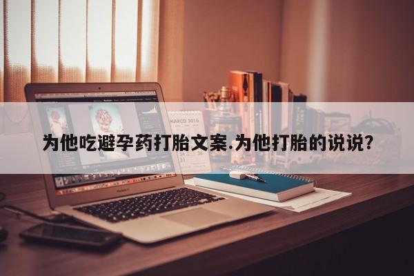 米非米索为他吃避孕药打胎文案.为他打胎的说说？