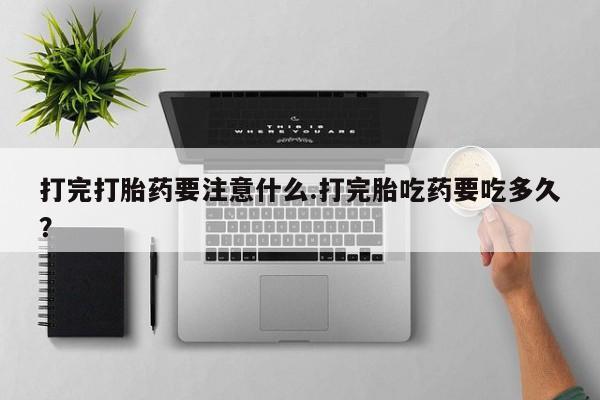 米非米索打完打胎药要注意什么.打完胎吃药要吃多久？