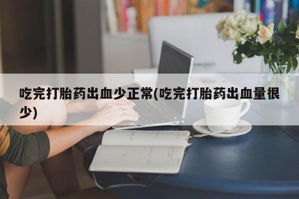 米非米索吃完打胎药出血少正常(吃完打胎药出血量很少)