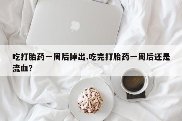 米非米索吃打胎药一周后掉出.吃完打胎药一周后还是流血？