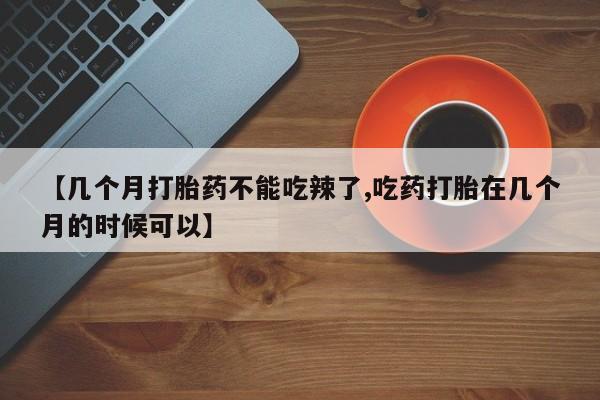 米非米索【几个月打胎药不能吃辣了,吃药打胎在几个月的时候可以】