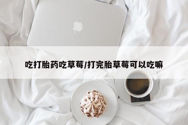 米非米索吃打胎药吃草莓/打完胎草莓可以吃嘛