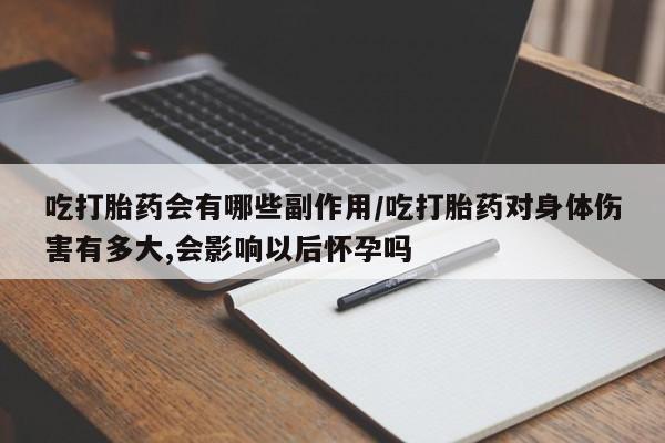 米非米索吃打胎药会有哪些副作用/吃打胎药对身体伤害有多大,会影响以后怀孕吗