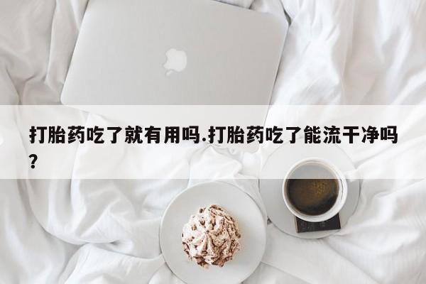 米非米索打胎药吃了就有用吗.打胎药吃了能流干净吗？