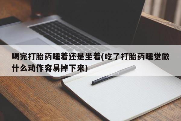 米非米索喝完打胎药睡着还是坐着(吃了打胎药睡觉做什么动作容易掉下来)