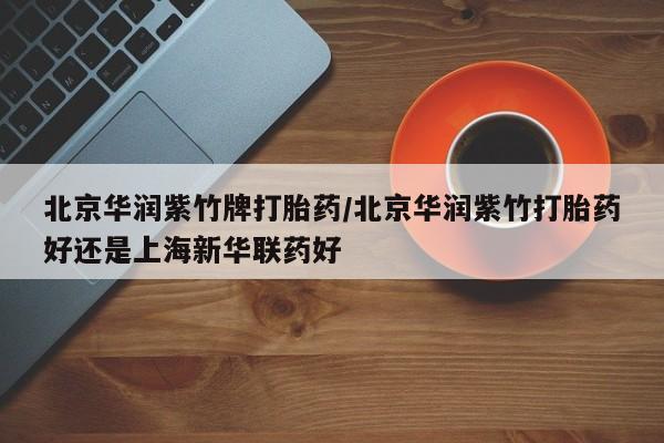 米非米索北京华润紫竹牌打胎药/北京华润紫竹打胎药好还是上海新华联药好