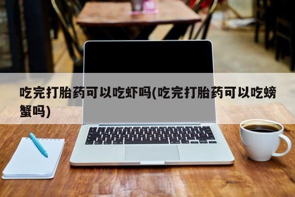 米非米索吃完打胎药可以吃虾吗(吃完打胎药可以吃螃蟹吗)