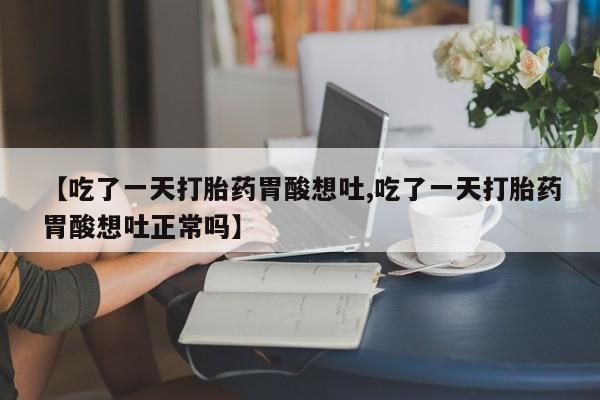 米非米索【吃了一天打胎药胃酸想吐,吃了一天打胎药胃酸想吐正常吗】