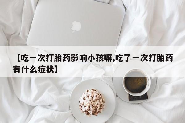 米非米索【吃一次打胎药影响小孩嘛,吃了一次打胎药有什么症状】