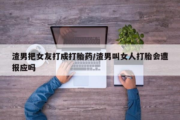 米非米索渣男把女友打成打胎药/渣男叫女人打胎会遭报应吗