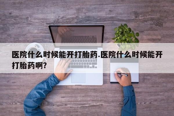 米非米索医院什么时候能开打胎药.医院什么时候能开打胎药啊？