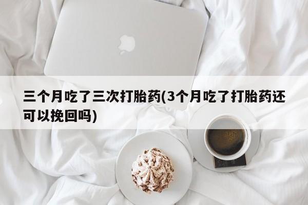 米非米索三个月吃了三次打胎药(3个月吃了打胎药还可以挽回吗)