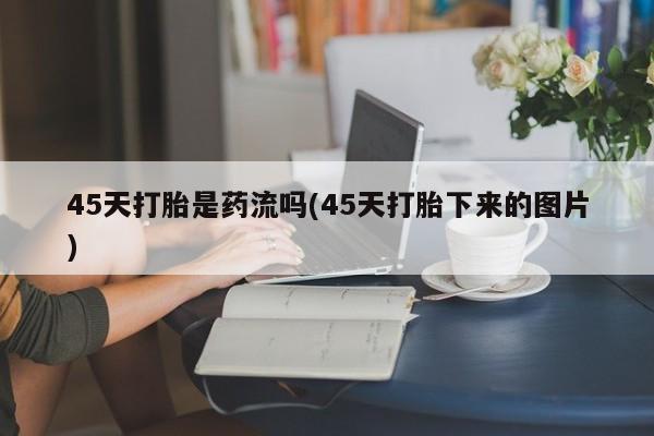 米非米索45天打胎是药流吗(45天打胎下来的图片)