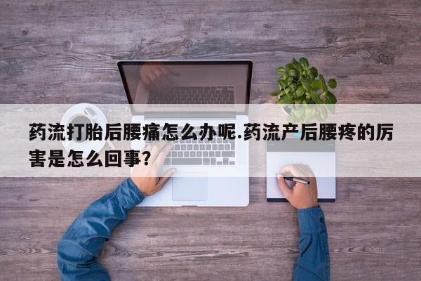 米非米索药流打胎后腰痛怎么办呢.药流产后腰疼的厉害是怎么回事？