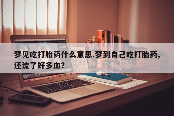 米非米索梦见吃打胎药什么意思.梦到自己吃打胎药,还流了好多血？