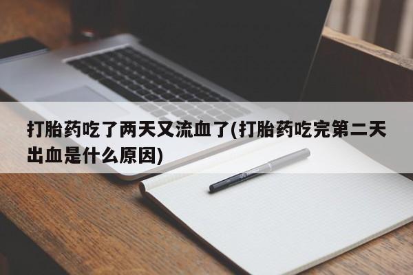 米非米索打胎药吃了两天又流血了(打胎药吃完第二天出血是什么原因)