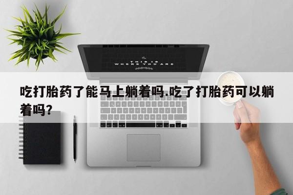 米非米索吃打胎药了能马上躺着吗.吃了打胎药可以躺着吗？