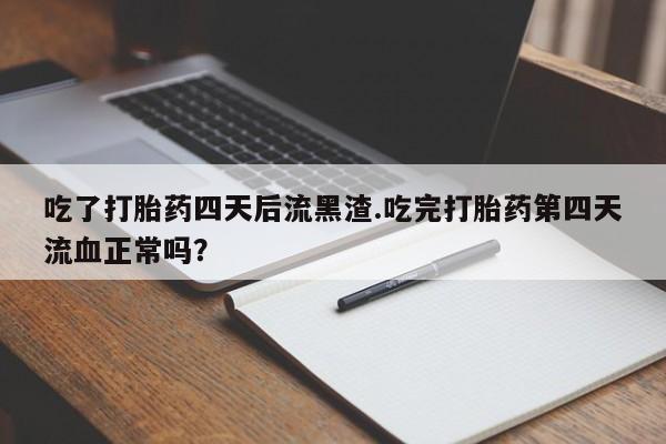 米非米索吃了打胎药四天后流黑渣.吃完打胎药第四天流血正常吗?