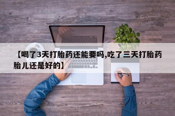 米非米索【喝了3天打胎药还能要吗,吃了三天打胎药胎儿还是好的】