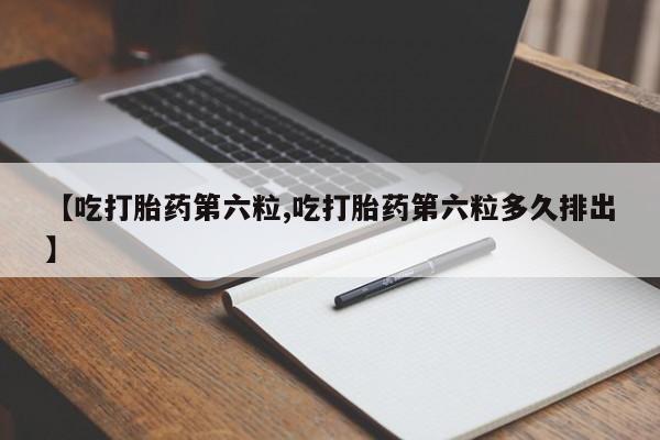 米非米索【吃打胎药第六粒,吃打胎药第六粒多久排出】