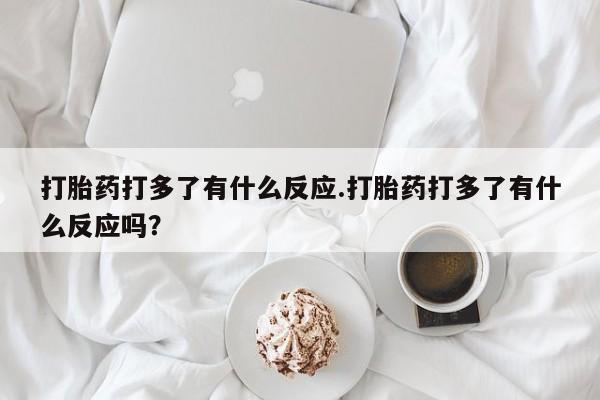 米非米索打胎药打多了有什么反应.打胎药打多了有什么反应吗？