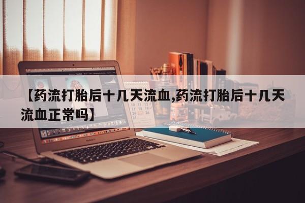 米非米索【药流打胎后十几天流血,药流打胎后十几天流血正常吗】